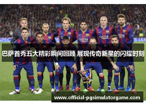 巴萨首秀五大精彩瞬间回顾 展现传奇新星的闪耀时刻