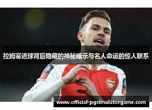 拉姆塞进球背后隐藏的神秘暗示与名人命运的惊人联系