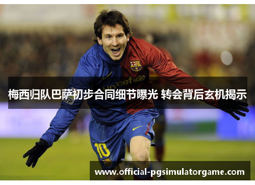 梅西归队巴萨初步合同细节曝光 转会背后玄机揭示