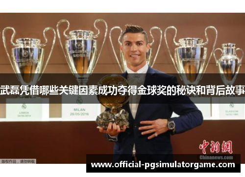 武磊凭借哪些关键因素成功夺得金球奖的秘诀和背后故事