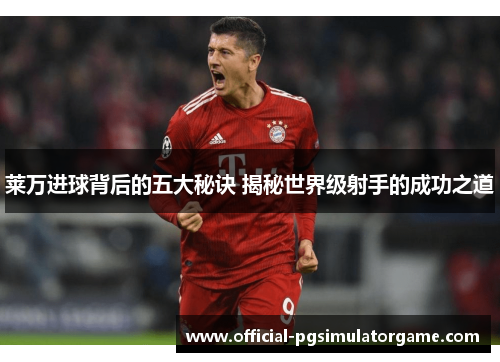 莱万进球背后的五大秘诀 揭秘世界级射手的成功之道