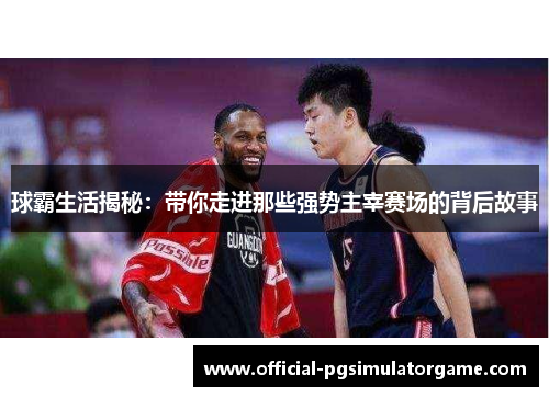 球霸生活揭秘：带你走进那些强势主宰赛场的背后故事