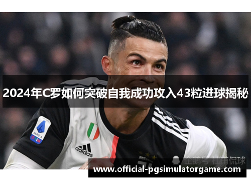 2024年C罗如何突破自我成功攻入43粒进球揭秘