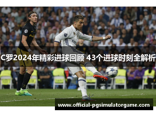 C罗2024年精彩进球回顾 43个进球时刻全解析