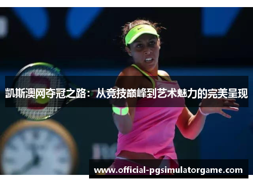凯斯澳网夺冠之路：从竞技巅峰到艺术魅力的完美呈现