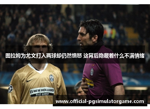 图拉姆为尤文打入两球却仍然愤怒 这背后隐藏着什么不满情绪