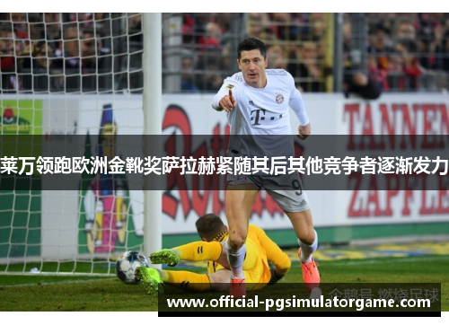 莱万领跑欧洲金靴奖萨拉赫紧随其后其他竞争者逐渐发力