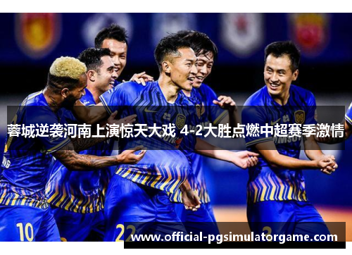 蓉城逆袭河南上演惊天大戏 4-2大胜点燃中超赛季激情