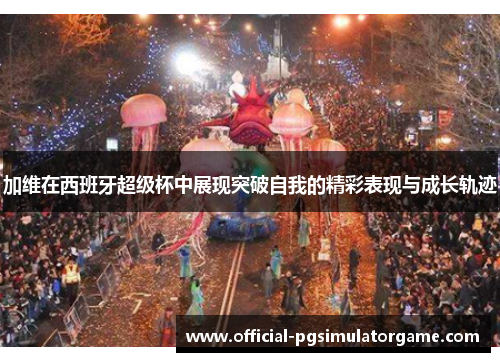 加维在西班牙超级杯中展现突破自我的精彩表现与成长轨迹