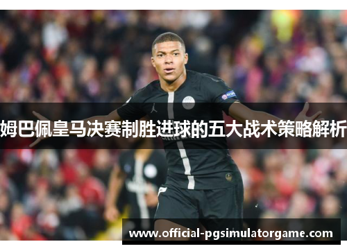 姆巴佩皇马决赛制胜进球的五大战术策略解析