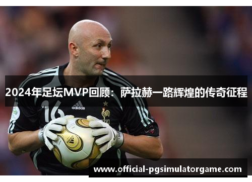 2024年足坛MVP回顾：萨拉赫一路辉煌的传奇征程