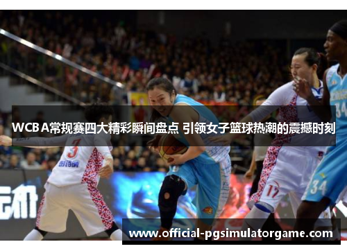 WCBA常规赛四大精彩瞬间盘点 引领女子篮球热潮的震撼时刻
