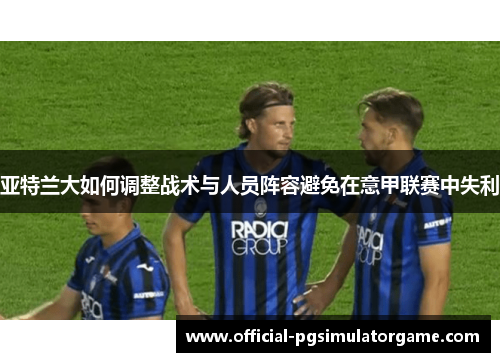 亚特兰大如何调整战术与人员阵容避免在意甲联赛中失利