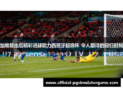 加维复出后精彩进球助力西班牙超级杯 令人期待的回归时刻