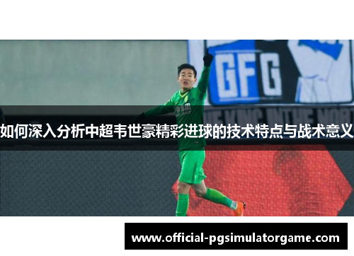 如何深入分析中超韦世豪精彩进球的技术特点与战术意义