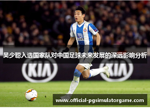 吴少聪入选国家队对中国足球未来发展的深远影响分析