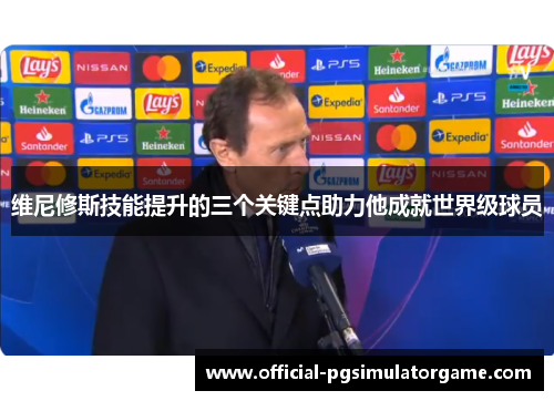 维尼修斯技能提升的三个关键点助力他成就世界级球员