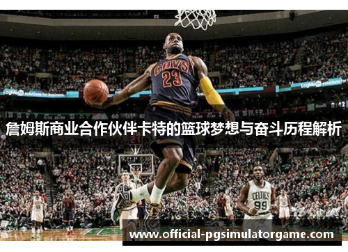 詹姆斯商业合作伙伴卡特的篮球梦想与奋斗历程解析