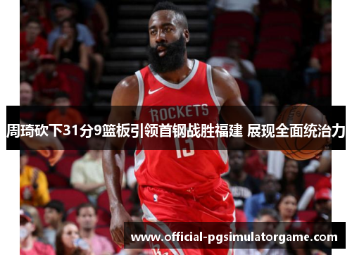 周琦砍下31分9篮板引领首钢战胜福建 展现全面统治力