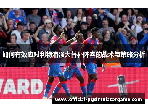 如何有效应对利物浦强大替补阵容的战术与策略分析