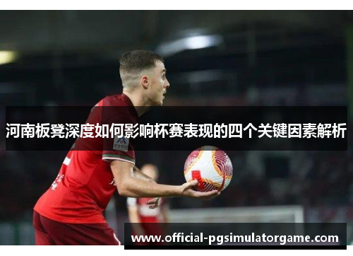 河南板凳深度如何影响杯赛表现的四个关键因素解析