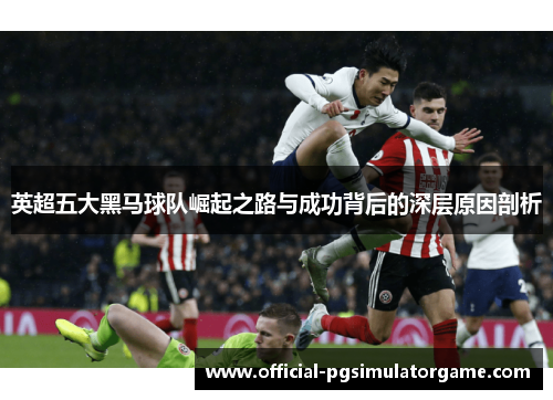 英超五大黑马球队崛起之路与成功背后的深层原因剖析
