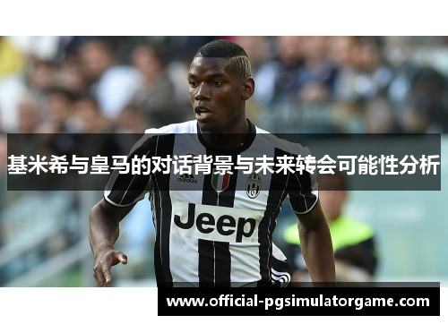 基米希与皇马的对话背景与未来转会可能性分析