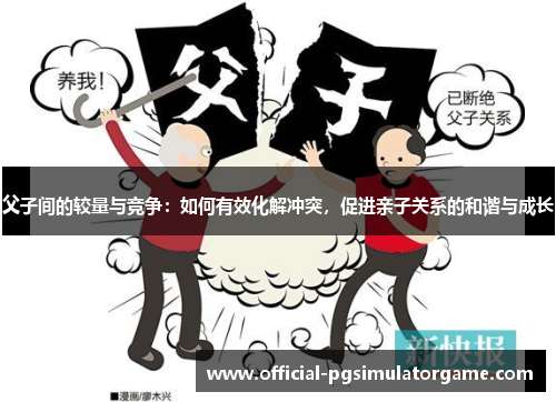 父子间的较量与竞争：如何有效化解冲突，促进亲子关系的和谐与成长