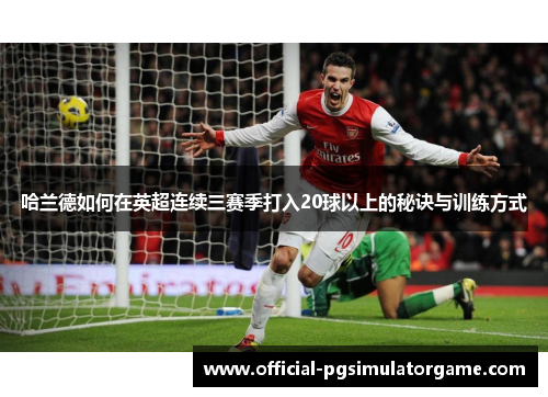 哈兰德如何在英超连续三赛季打入20球以上的秘诀与训练方式