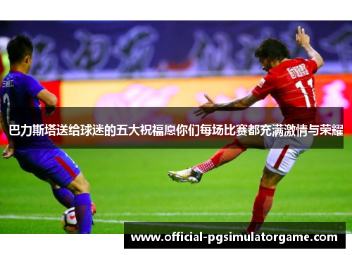 巴力斯塔送给球迷的五大祝福愿你们每场比赛都充满激情与荣耀