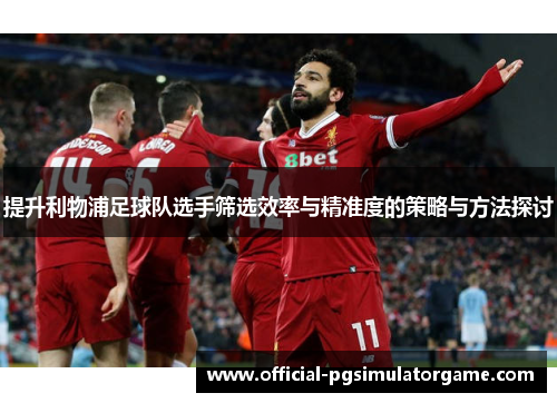 提升利物浦足球队选手筛选效率与精准度的策略与方法探讨