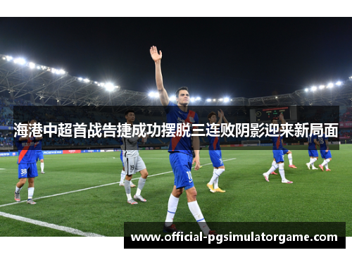 海港中超首战告捷成功摆脱三连败阴影迎来新局面
