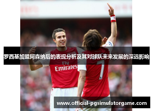 罗西基加盟阿森纳后的表现分析及其对球队未来发展的深远影响