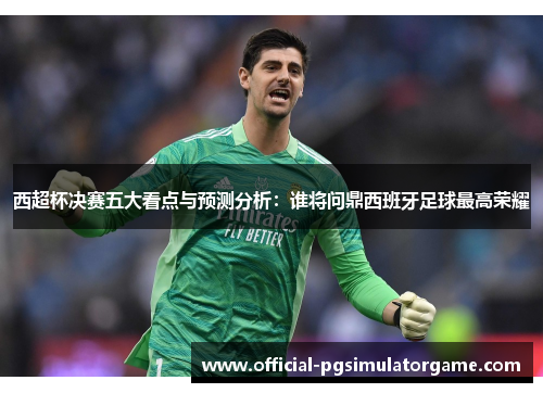 西超杯决赛五大看点与预测分析：谁将问鼎西班牙足球最高荣耀