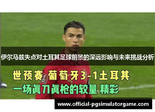 伊尔马兹失点对土耳其足球前景的深远影响与未来挑战分析
