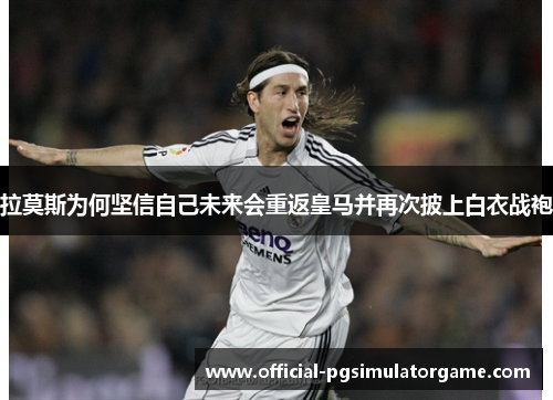 拉莫斯为何坚信自己未来会重返皇马并再次披上白衣战袍