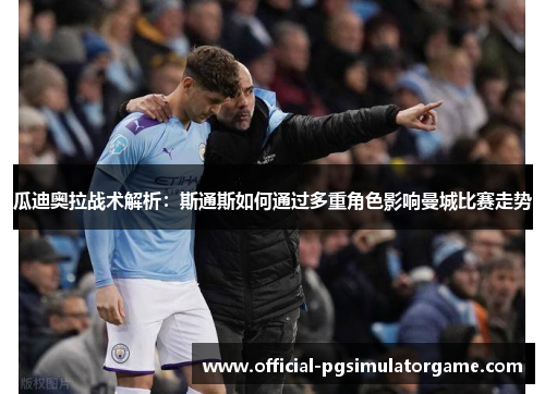 瓜迪奥拉战术解析：斯通斯如何通过多重角色影响曼城比赛走势