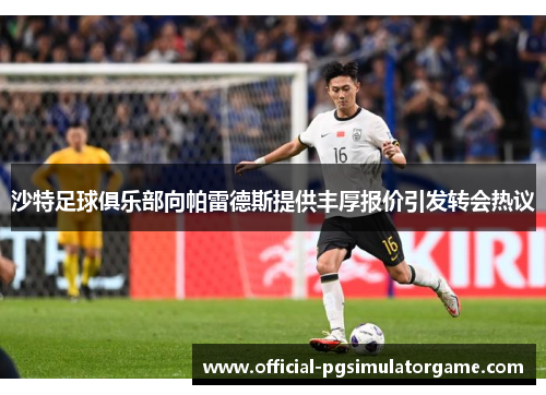 沙特足球俱乐部向帕雷德斯提供丰厚报价引发转会热议