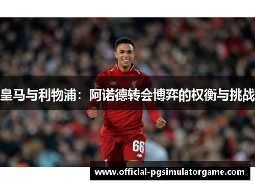皇马与利物浦：阿诺德转会博弈的权衡与挑战