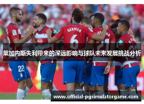 莱加内斯失利带来的深远影响与球队未来发展挑战分析