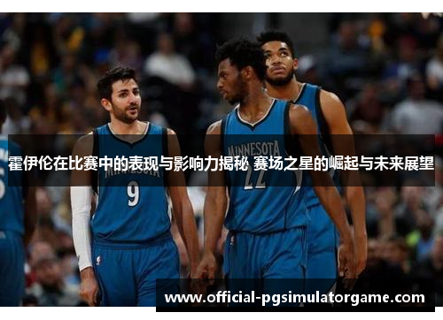 霍伊伦在比赛中的表现与影响力揭秘 赛场之星的崛起与未来展望