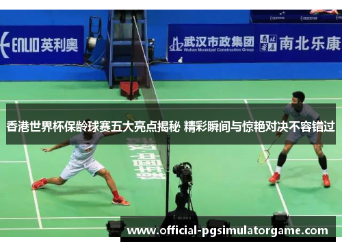 香港世界杯保龄球赛五大亮点揭秘 精彩瞬间与惊艳对决不容错过