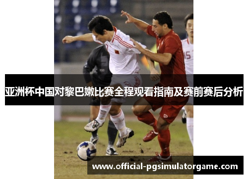 亚洲杯中国对黎巴嫩比赛全程观看指南及赛前赛后分析