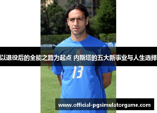 以退役后的全能之路为起点 内斯塔的五大新事业与人生选择