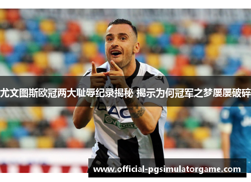 尤文图斯欧冠两大耻辱纪录揭秘 揭示为何冠军之梦屡屡破碎