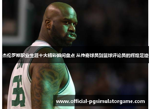 杰伦罗斯职业生涯十大精彩瞬间盘点 从传奇球员到篮球评论员的辉煌足迹