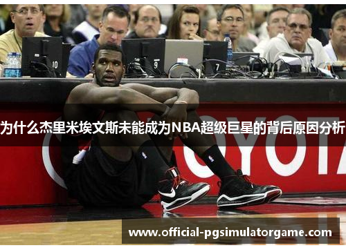 为什么杰里米埃文斯未能成为NBA超级巨星的背后原因分析