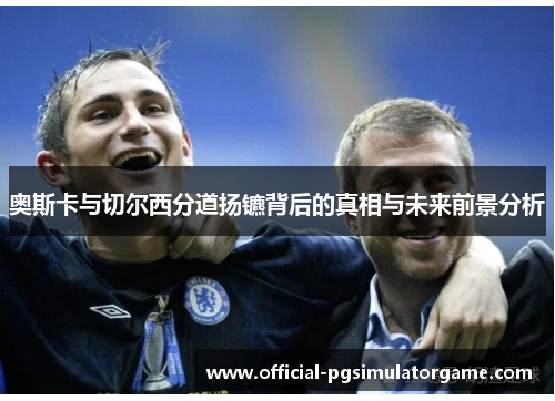 奥斯卡与切尔西分道扬镳背后的真相与未来前景分析