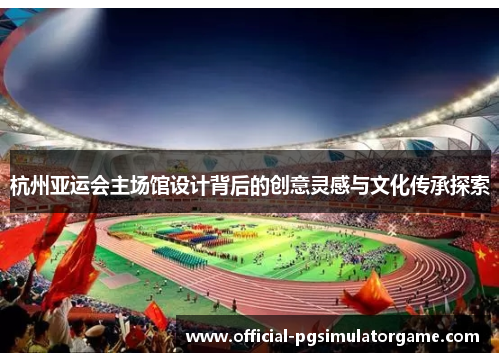 杭州亚运会主场馆设计背后的创意灵感与文化传承探索