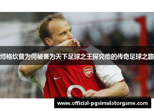 博格坎普为何被誉为天下足球之王探究他的传奇足球之路